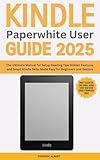 All-New Kindle Paperwhite User Guide 2025: The Ultimate Manual for Setup, Reading Tips, Hidden Features and Smart Kindle Skills Made Easy for Beginners and S