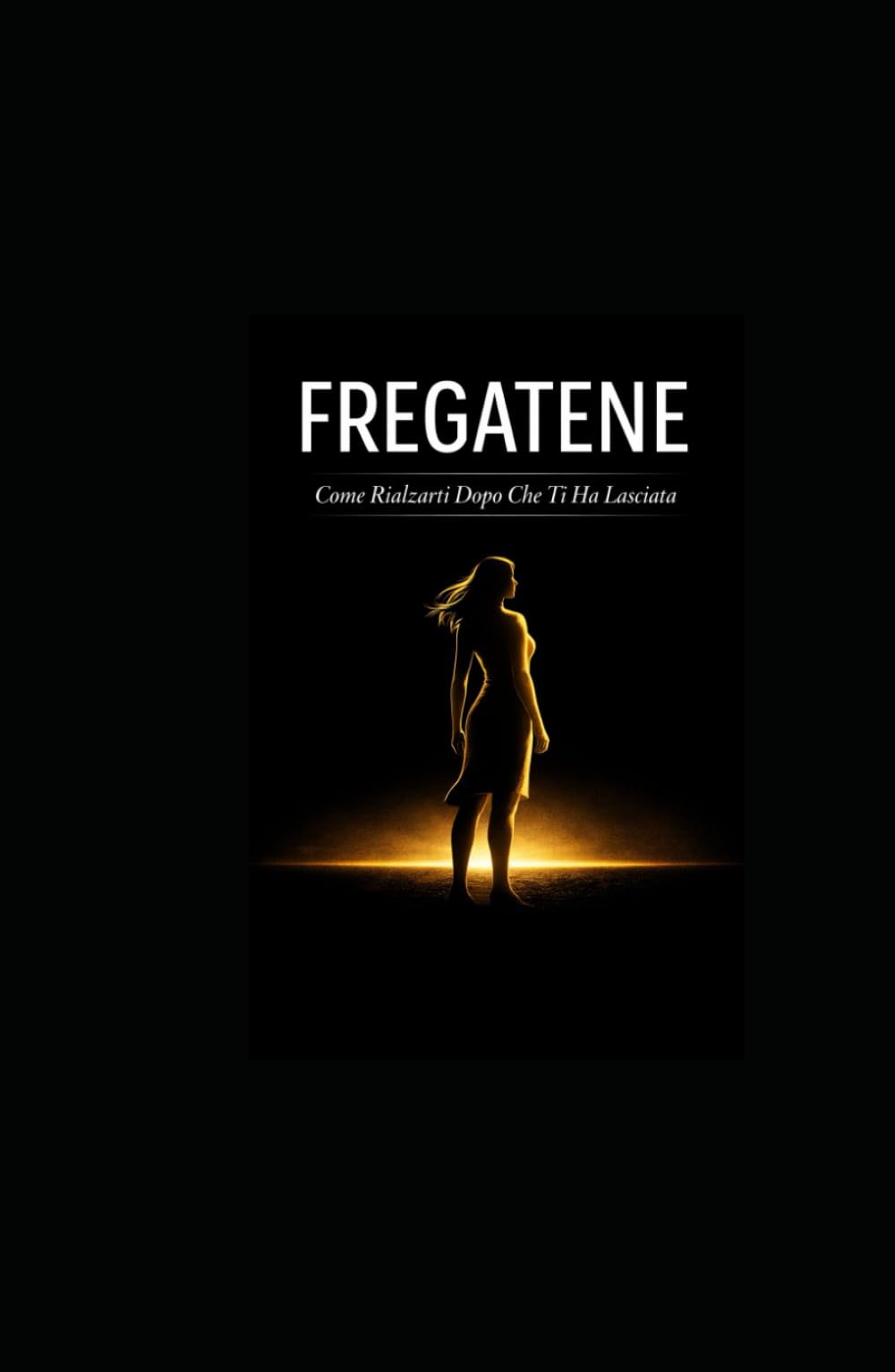 FREGATENE Come Rialzarti Dopo Che Ti Ha Lasciata: Il Giorno in cui il Mondo si è Fermato (ma il tuo Cuore ha Continuato a Battere)