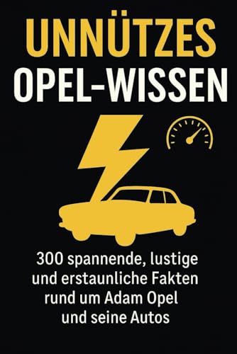 Unnützes Opel- Wissen: 300 spannende, lustige und erstaunliche Fakten rund um Adam Opel und seine Autos