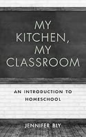 My Kitchen, My Classroom: An Introduction to Homeschool 1515115054 Book Cover