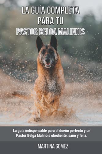 La Guía Completa Para Tu Pastor Belga Malinois: La guía indispensable para el dueño perfecto y un Pastor Belga Malinois obediente, sano y feliz.