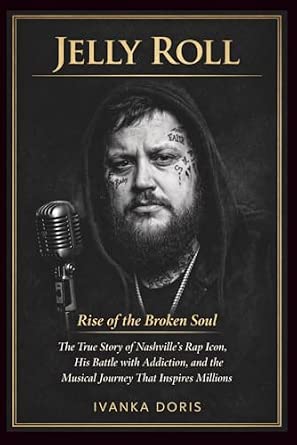 Jelly Roll Rise of the Broken Soul The True Story of Nashville s Rap Icon His Battle with Addiction and the Musical Journey That Inspires Millions