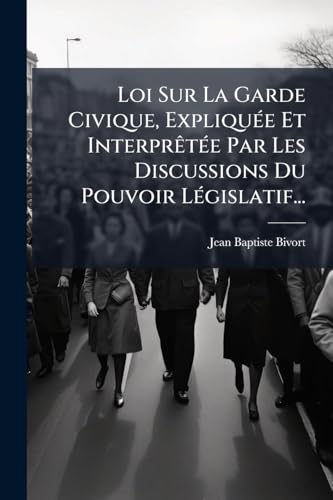 Loi Sur La Garde Civique, Expliquée Et Interprêtée Par Les Discussions Du Pouvoir Législatif... (French Edition)