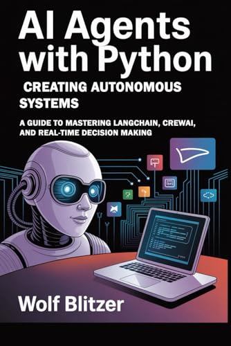 AI Agents with Python: Creating Autonomous Systems: A Guide to Mastering LangChain, CrewAI, and Real-Time Decision Making
