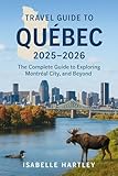 Travel Guide To Quebec 2025-2026: The complete Guide to exploring Montreal City and beyond