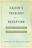 Calvin's Theology and Its Reception: Disputes, Developments, and New Possibilities