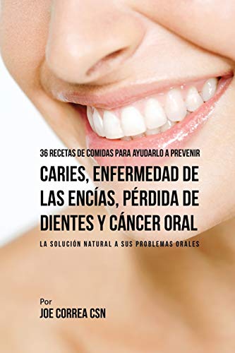 36 Recetas de Comidas Para Ayudarlo A Prevenir Caries, Enfermedad de Las Encías, Pérdida de Dientes y Cáncer Oral: La Solución Natural A Sus Problemas Orales (Spanish Edition)