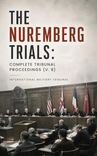 The Nuremberg Trials: Complete Tribunal Proceedings (V. 9): Courtroom Evidence, Nazi Leadership Crimes, and the Birth of International Criminal Law