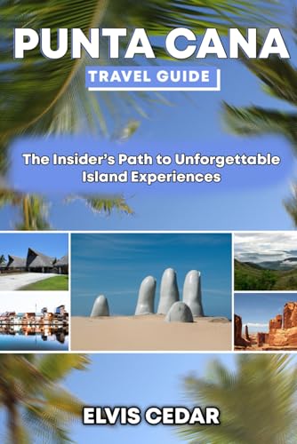 PUNTA CANA TRAVEL GUIDE: The Insider’s Path to Unforgettable Island Experiences