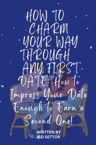 How To Charm Your Way Through Any First Date: How To Impress Your Date Enough To Earn A Second One!