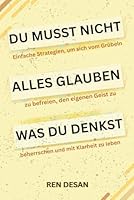 Du musst nicht alles glauben was du denkst: Einfache Strategien, um sich vom Grübeln zu befreien, den eigenen Geist zu beherrschen und mit Klarheit zu leben B0G2X6DMD2 Book Cover