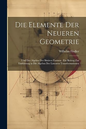 Die Elemente Der Neueren Geometrie: Und Der Algebra Der Binären Formen: Ein Beitrag Zur Einführung in Die Algebra Der Linearen Transformationen (German Edition)