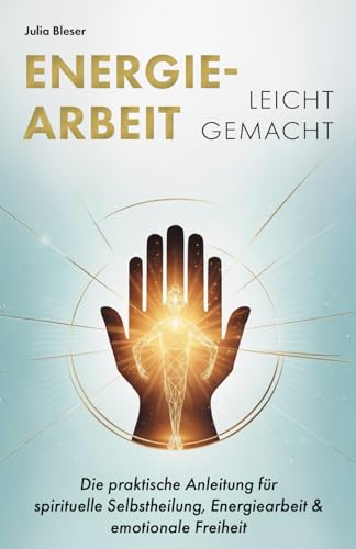 Energiearbeit leicht gemacht: Die praktische Anleitung für spirituelle Selbstheilung, Energiearbeit & emotionale Freiheit
