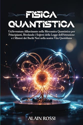 FISICA QUANTISTICA: Un'Avventura Affascinante nella Meccanica Quantistica per Principianti, RIvelando i Segreti della Legge dell'Attrazione e i Misteri dei Buchi Neri nella nostra Vita Quotidiana