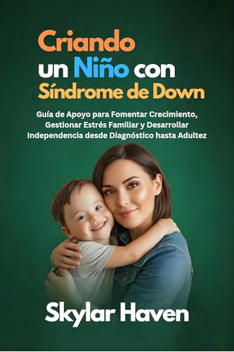 Criando un Niño con Síndrome de Down: Guía de Apoyo para Fomentar Crecimiento, Gestionar Estrés Familiar y Desarrollar Independencia desde Diagnóstico hasta Adultez (Spanish Edition)