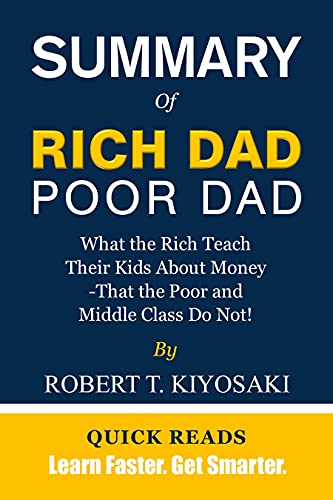 SUMMARY OF RICH DAD POOR DAD BY ROBERT T. KIYOSAKI: What the Rich Teach Their Kids About Money That the Poor and Middle Class Do Not - Get The Key Ideas From Rich Dad Poor Dad In Minutes