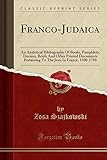  Franco-Judaica: An Analytical Bibliography of Books, Pamphlets, Decrees, Briefs and Other Printed Documents Pertaining to the Jews in France, 1500-1788 (Classic Reprint)