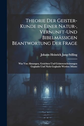 Theorie Der Geister-Kunde in Einer Natur-, Vernunft-Und Bibelmässigen Beantwortung Der Frage: Was Von Ahnungen, Gesichten Und Geistererscheinungen ... Nicht Geglaubt Werden Müsste (German Edition)