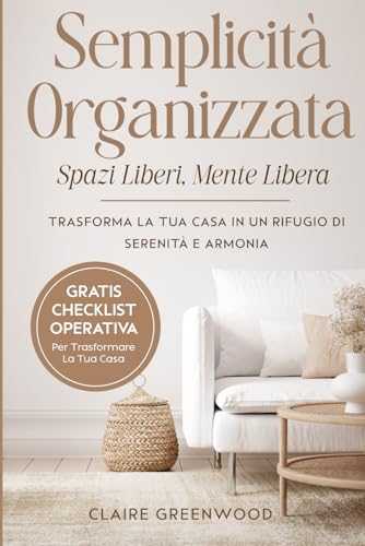 Semplicità Organizzata: Spazi Liberi, Mente Libera: Trasforma la Tua Casa in un Rifugio di Serenità e Armon