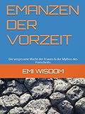 EMANZEN DER VORZEIT: Die vergessene Macht der Frauen & der Mythos des Fortschritts Feminismus, Emanzipation, Geschichte der Frauen, Gesellschaftskritik, Gleichberechtigung und Machtstrukturen
