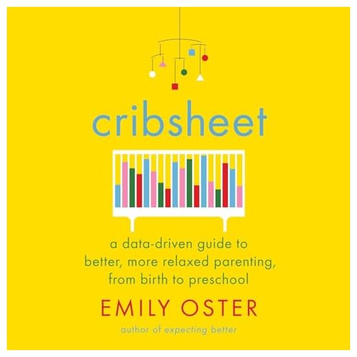 Cribsheet: A Data-Driven Guide to Better, More Relaxed Parenting, from Birth to Preschool