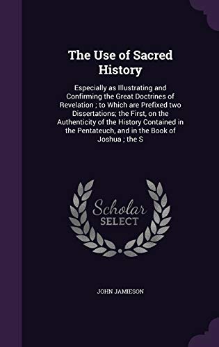 The Use of Sacred History: Especially as Illustrating and Confirming the Great Doctrines of Revelation; to Which are Prefixed two Dissertations; the ... Pentateuch, and in the Book of Joshua; the S