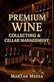 Premium Wine Collecting & Cellar Management: A High-End Guide to Acquisition, Storage, Investment & Tasting for Discerning Collectors
