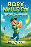 Rory McIlroy: The Inspiring Life Story of the Northern Ireland Golf Champion Who Followed His Dreams, Worked Hard, and Made History at The Masters