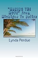 "MAKING THE MOVE" From Michigan To Belize: No, You don't have to be rich to live on a tropical island. No, your pension isn't taxed. Yes, Your money is safe 1482635585 Book Cover
