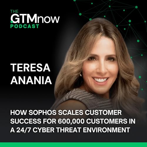 How Sophos Scales Customer Success for 600,000 Customers in a 24/7 Cyber Threat Environment, with Teresa Anania, SVP of Customer Experience