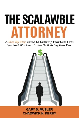 The ScaLawble Attorney: A Step By Step Guide To Growing Your Law Firm Without Working Harder Or Raising Your Fees