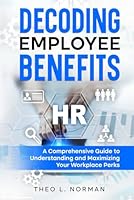 Decoding Employee Benefits: A Comprehensive Guide to Understanding and Maximizing Your Workplace Perks B0F67GL1B3 Book Cover