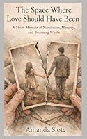 The Space Where Love Should Have Been: A Short Memoir of Narcissism, Memory, and Becoming Whole 1067565205 Book Cover