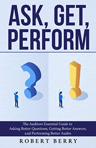Ask, Get, Perform: The Auditors Essential Guide to Asking Better Questions, Getting Better Answers,