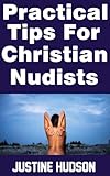 Practical Tips For Christian Nudists: A Christian Guide To Embracing Naturism with Dignity and Grace (The Christian Nudist Book 35)