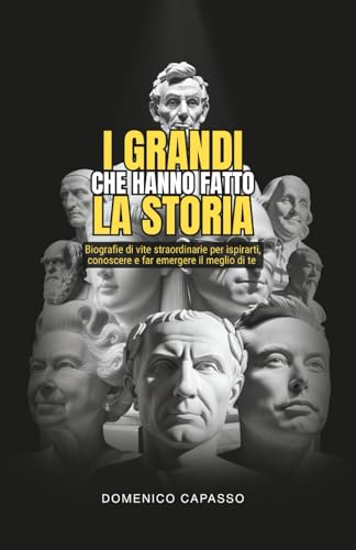 I Grandi che hanno fatto la Storia: Biografie di vite straordinarie per ispirarti, conoscere e far emergere il meglio di te