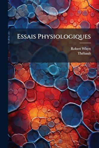 Essais Physiologiques: Contenant I. Des Recherches Sur Les Causes Du Mouvement Des Fluides Dans Les Très-petits Vaisseaux Des Animaux. Ii. Des ... À L'occasion Du Mémoire... (French Edition)