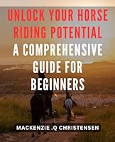 Unlock Your Horse Riding Potential: A Comprehensive Guide for Beginners: Maximize Your Equestrian Skills: The Ultimate Beginner's Handbook for Achieving Optimal Horse Riding Performance B0CRB7KWDV Book Cover