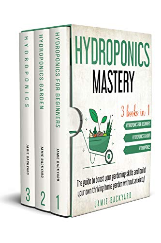 Hydroponics Mastery: 3 books in 1: Hydroponics For Beginners + Hydroponics Garden + Hydroponics. The Guide to Boost Your Gardening Skills and Build your Own Thriving Home Garden Without Anxiety!