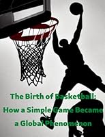 The Birth of Basketball: How a Simple Game Became a Global Phenomenon: Legendary Legacy B0BRDLF3MW Book Cover