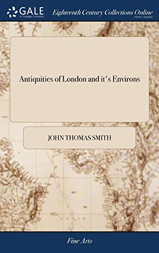 Antiquities of London and it's Environs: By John Thomas Smith: Dedicated to Sir James Winter Lake, Containing Views of Houses, Monuments, Statues, and Other Curious Remains of Antiquity