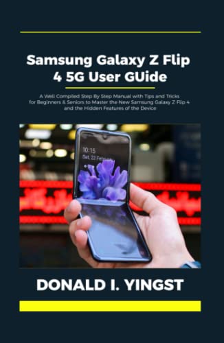 Samsung Galaxy Z Flip 4 5G User Guide: A Well Compiled Step By Step Manual with Tips and Tricks for Beginners & Seniors to Master the New Samsung Galaxy Z Flip 4 and the Hidden Features of the Device - I. Yingst, Donald