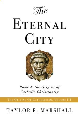 The Eternal City: Rome & the Origins of Catholic Christianity by Taylor R. Marshall (2012-11-26)