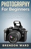 Photography for Beginners: Your Complete Beginners Guide to Mastering Digital Photography & Taking the Best Photos 1508432724 Book Cover