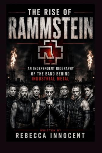 THE RISE OF RAMMSTEIN: AN INDEPENDENT BIOGRAPHY OF THE BAND BEHIND INDUSTRIAL METAL