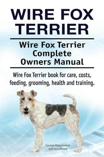 Wire Fox Terrier. Wire Fox Terrier Complete Owners Manual. Wire Fox Terrier Book For Care, Costs, Feeding, Grooming, Health And Training.