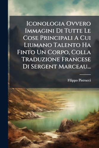 Iconologia Ovvero Immagini Di Tutte Le Cose Principali A Cui Liumano Talento Ha Finto Un Corpo, Colla Traduzione Francese Di Sergent Marceau... (French Edition)