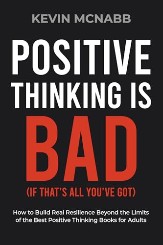 Positive Thinking Is Bad (If That’s All You’ve Got): How to Build Real Resilience Beyond the Limits of the Best Positive Thinking Books for Adults