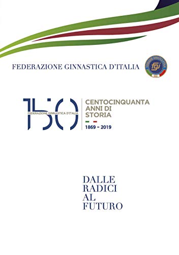 150 Anni Della Federazione Ginnastica D'Italia. Dalle Radici Al Futuro
