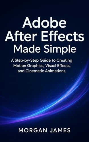 Adobe After Effects Made Simple: A Step-by-Step Guide to Creating Motion Graphics, Visual Effects, and Cinematic Animations (Adobe essencials Book 4)